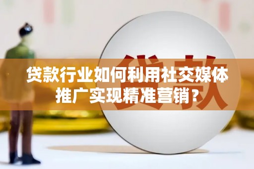上杭贷款行业如何利用社交媒体推广实现精准营销？