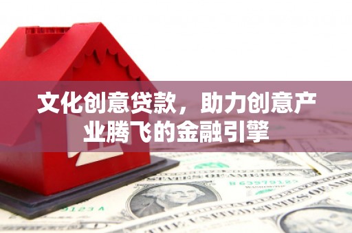 上杭文化创意贷款，助力创意产业腾飞的金融引擎