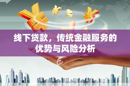 上杭线下贷款，传统金融服务的优势与风险分析