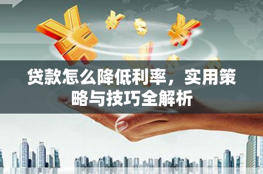 上杭贷款怎么降低利率，实用策略与技巧全解析