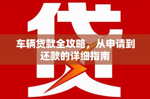 上杭车辆贷款全攻略，从申请到还款的详细指南