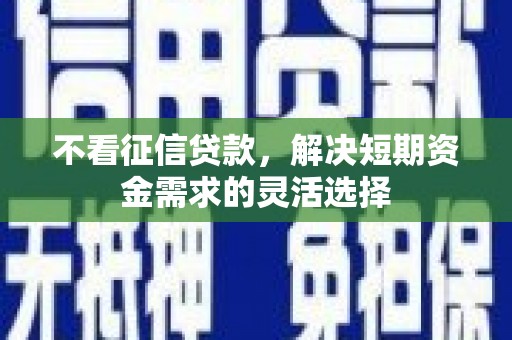 上杭不看征信贷款，解决短期资金需求的灵活选择