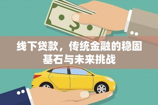 上杭线下贷款，传统金融的稳固基石与未来挑战