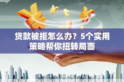 上杭贷款被拒怎么办？5个实用策略帮你扭转局面