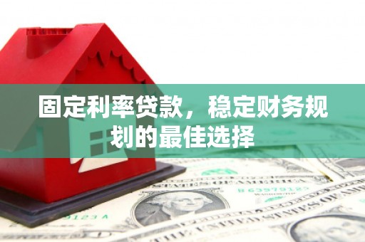 上杭固定利率贷款，稳定财务规划的最佳选择