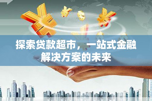上杭探索贷款超市，一站式金融解决方案的未来