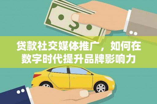 上杭贷款社交媒体推广，如何在数字时代提升品牌影响力