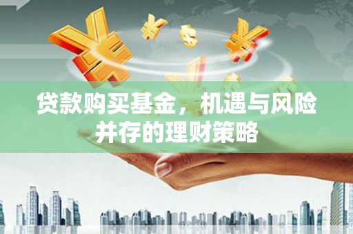 上杭贷款购买基金，机遇与风险并存的理财策略