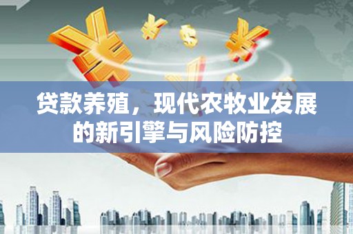 上杭贷款养殖，现代农牧业发展的新引擎与风险防控