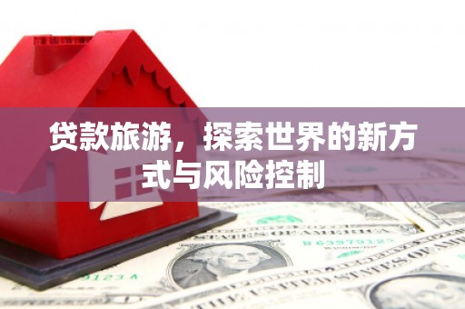 上杭贷款旅游，探索世界的新方式与风险控制