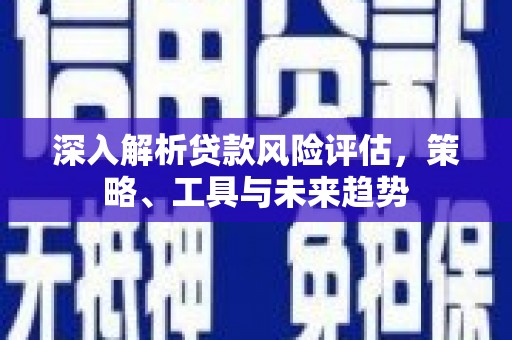 上杭深入解析贷款风险评估，策略、工具与未来趋势