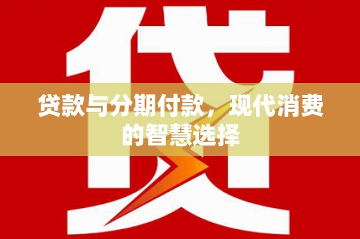 上杭贷款与分期付款，现代消费的智慧选择