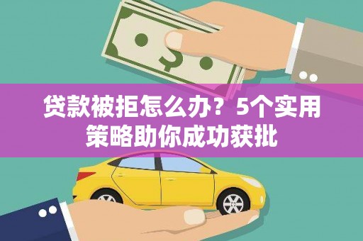 上杭贷款被拒怎么办？5个实用策略助你成功获批