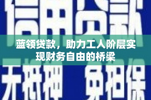 上杭蓝领贷款，助力工人阶层实现财务自由的桥梁