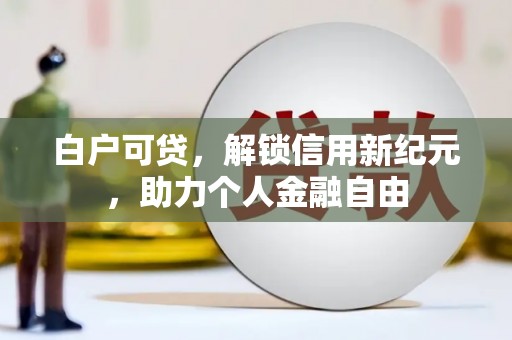 上杭白户可贷，解锁信用新纪元，助力个人金融自由