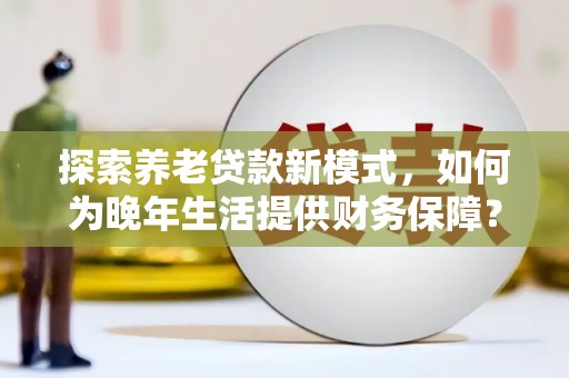 上杭探索养老贷款新模式，如何为晚年生活提供财务保障？