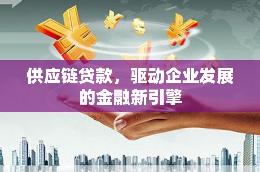 上杭供应链贷款，驱动企业发展的金融新引擎