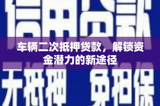 上杭车辆二次抵押贷款，解锁资金潜力的新途径