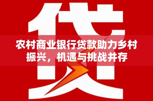上杭农村商业银行贷款助力乡村振兴，机遇与挑战并存