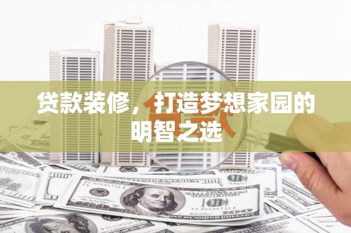 上杭贷款装修，打造梦想家园的明智之选