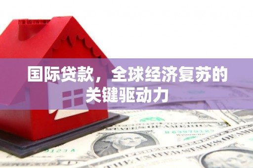上杭国际贷款，全球经济复苏的关键驱动力
