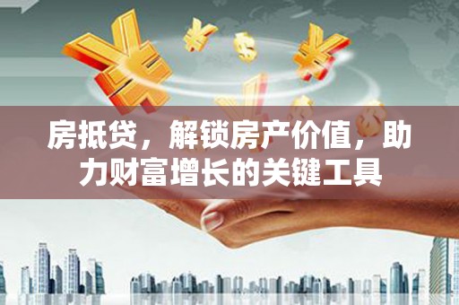 上杭房抵贷，解锁房产价值，助力财富增长的关键工具