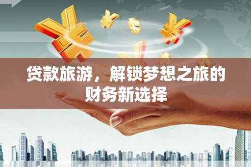 上杭贷款旅游，解锁梦想之旅的财务新选择