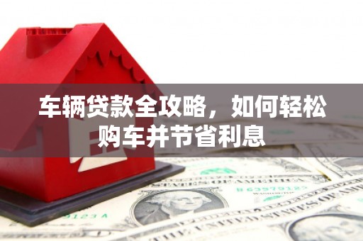 上杭车辆贷款全攻略，如何轻松购车并节省利息