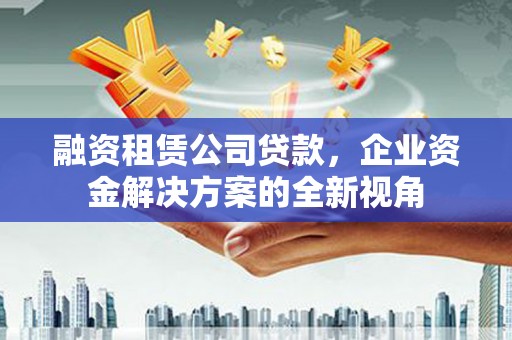 上杭融资租赁公司贷款，企业资金解决方案的全新视角
