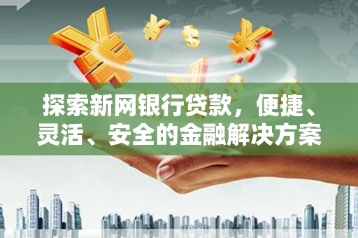 上杭探索新网银行贷款，便捷、灵活、安全的金融解决方案