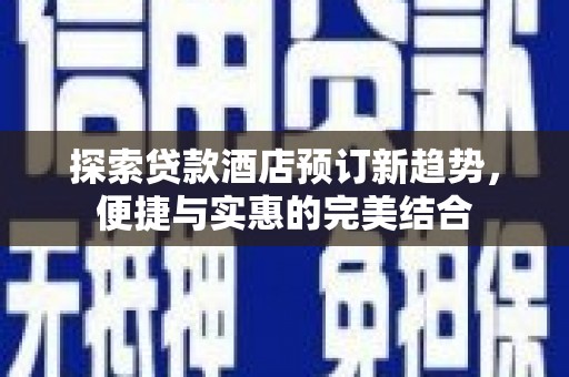 上杭探索贷款酒店预订新趋势，便捷与实惠的完美结合