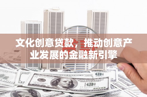 上杭文化创意贷款，推动创意产业发展的金融新引擎