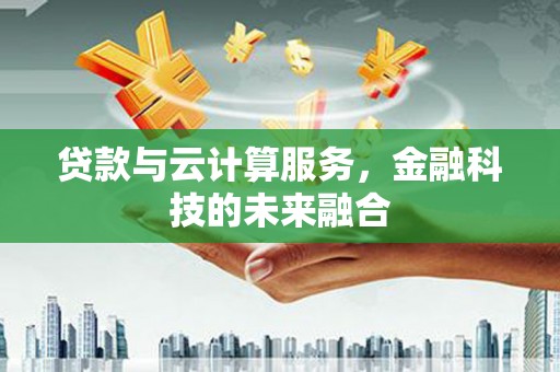 上杭贷款与云计算服务，金融科技的未来融合