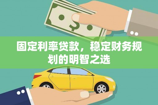 上杭固定利率贷款，稳定财务规划的明智之选