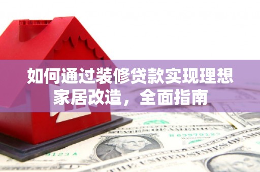 上杭如何通过装修贷款实现理想家居改造，全面指南
