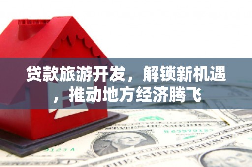 上杭贷款旅游开发，解锁新机遇，推动地方经济腾飞