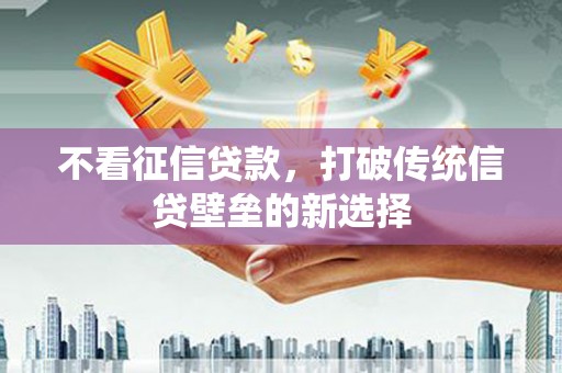 上杭不看征信贷款，打破传统信贷壁垒的新选择
