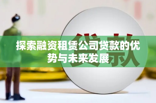 上杭探索融资租赁公司贷款的优势与未来发展