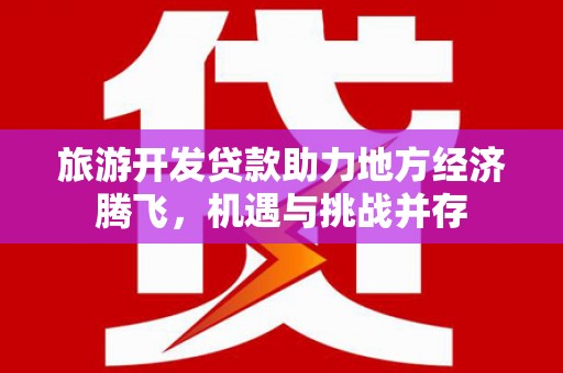 上杭旅游开发贷款助力地方经济腾飞，机遇与挑战并存