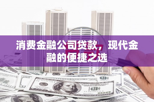上杭消费金融公司贷款，现代金融的便捷之选