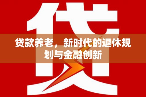 上杭贷款养老，新时代的退休规划与金融创新