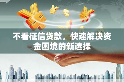 上杭不看征信贷款，快速解决资金困境的新选择