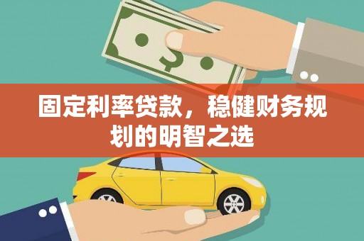 上杭固定利率贷款，稳健财务规划的明智之选