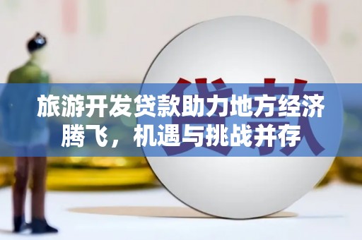 上杭旅游开发贷款助力地方经济腾飞，机遇与挑战并存
