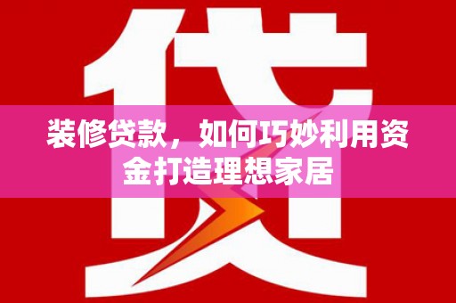 上杭装修贷款，如何巧妙利用资金打造理想家居
