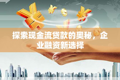 上杭探索现金流贷款的奥秘，企业融资新选择