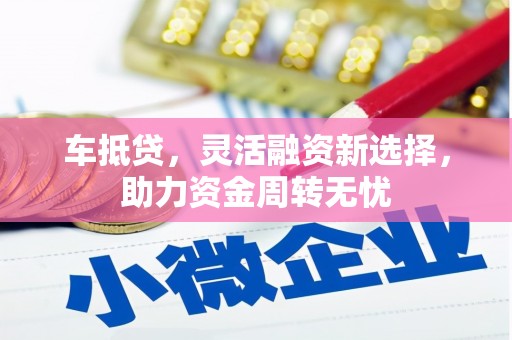 上杭车抵贷，灵活融资新选择，助力资金周转无忧