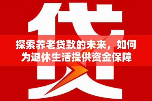 上杭探索养老贷款的未来，如何为退休生活提供资金保障