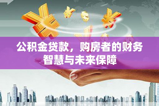 上杭公积金贷款，购房者的财务智慧与未来保障