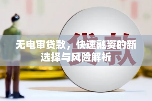 上杭无电审贷款，快速融资的新选择与风险解析